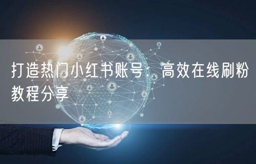打造热门小红书账号：高效在线刷粉教程分享