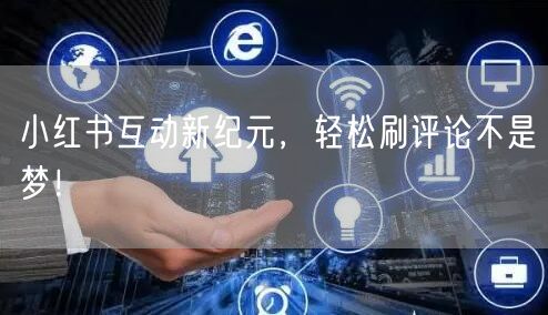 小红书互动新纪元，轻松刷评论不是梦！