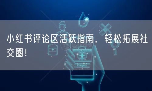 小红书评论区活跃指南，轻松拓展社交圈！