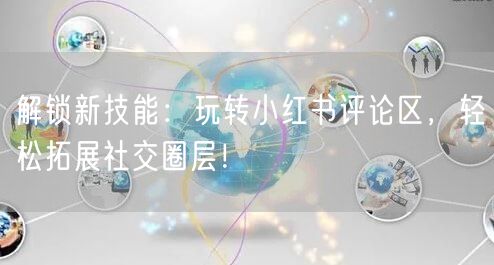 解锁新技能：玩转小红书评论区，轻松拓展社交圈层！