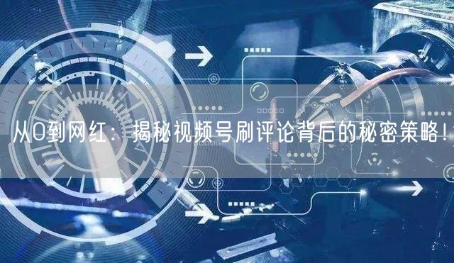 从0到网红：揭秘视频号刷评论背后的秘密策略！