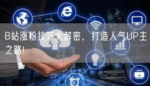 B站涨粉技巧大解密，打造人气UP主之路!