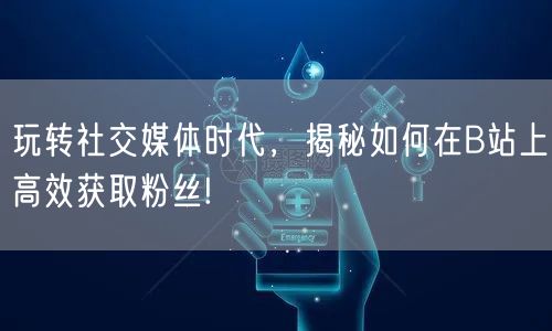 玩转社交媒体时代，揭秘如何在B站上高效获取粉丝!