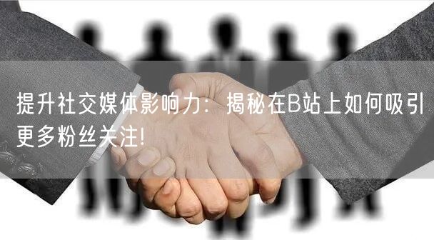 提升社交媒体影响力：揭秘在B站上如何吸引更多粉丝关注!