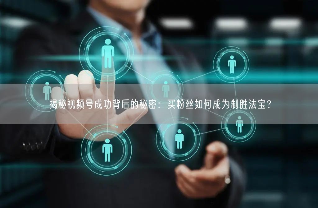 揭秘视频号成功背后的秘密：买粉丝如何成为制胜法宝？