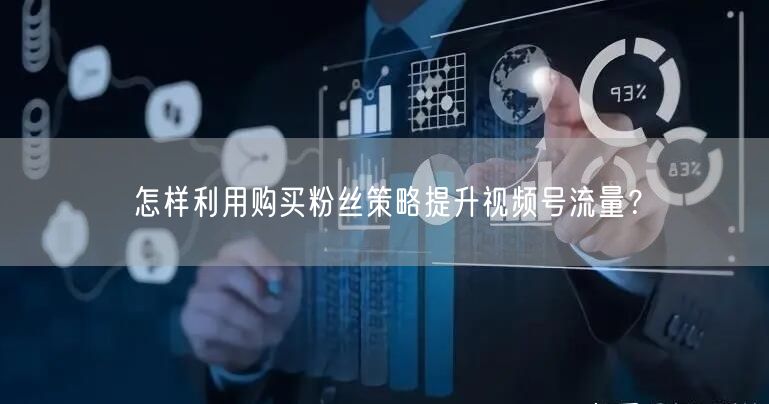怎样利用购买粉丝策略提升视频号流量？