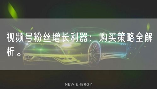 视频号粉丝增长利器：购买策略全解析。