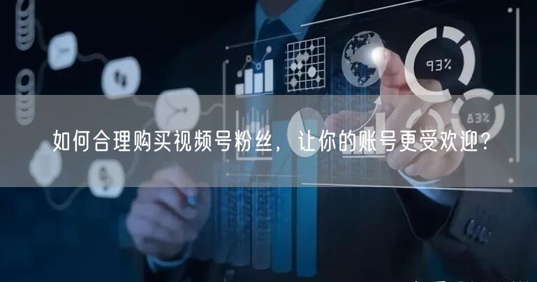 如何合理购买视频号粉丝，让你的账号更受欢迎？
