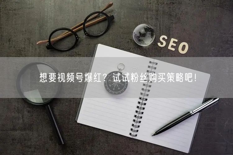想要视频号爆红？试试粉丝购买策略吧！