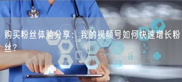 购买粉丝体验分享：我的视频号如何快速增长粉丝？