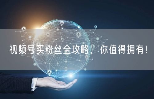 视频号买粉丝全攻略，你值得拥有！
