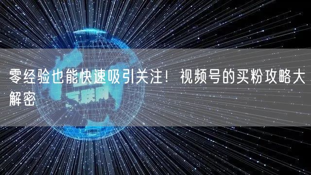 零经验也能快速吸引关注！视频号的买粉攻略大解密