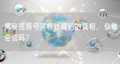 揭秘视频号买粉丝背后的真相，你敢尝试吗？