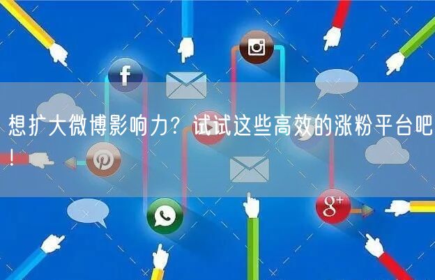 想扩大微博影响力？试试这些高效的涨粉平台吧！