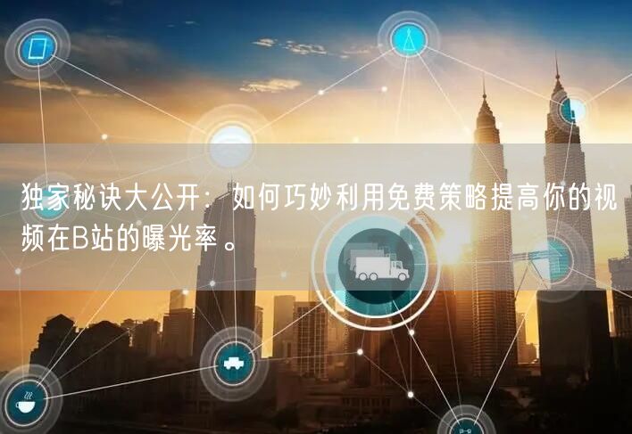 独家秘诀大公开：如何巧妙利用免费策略提高你的视频在B站的曝光率。
