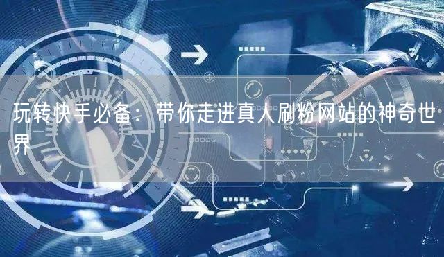 玩转快手必备：带你走进真人刷粉网站的神奇世界