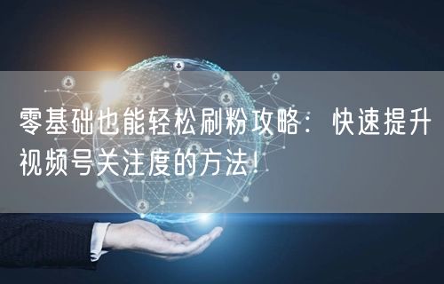 零基础也能轻松刷粉攻略：快速提升视频号关注度的方法！