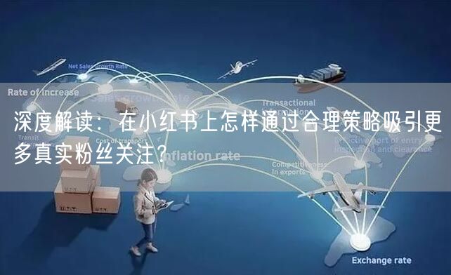 深度解读：在小红书上怎样通过合理策略吸引更多真实粉丝关注？