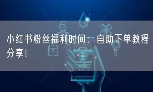 小红书粉丝福利时间：自助下单教程分享！