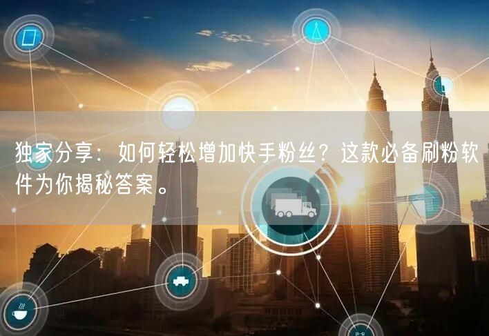 独家分享：如何轻松增加快手粉丝？这款必备刷粉软件为你揭秘答案。