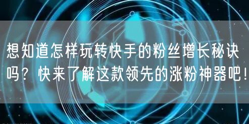 想知道怎样玩转快手的粉丝增长秘诀吗？快来了解这款领先的涨粉神器吧！