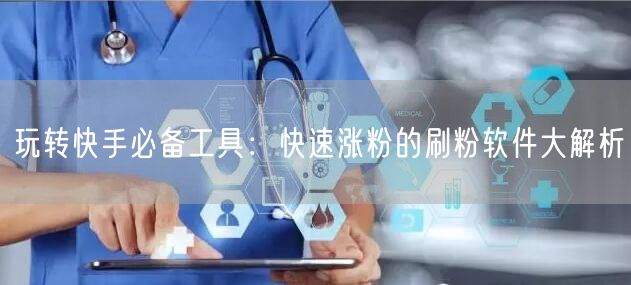 玩转快手必备工具：快速涨粉的刷粉软件大解析