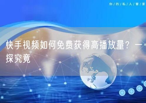 快手视频如何免费获得高播放量？一探究竟