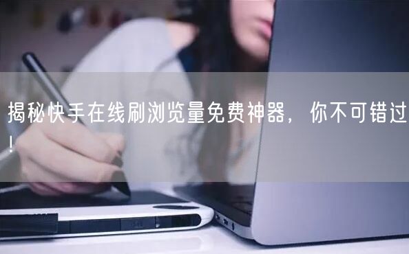 揭秘快手在线刷浏览量免费神器，你不可错过！