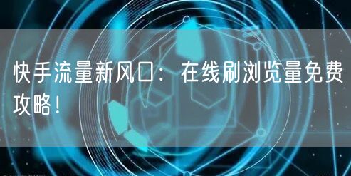 快手流量新风口：在线刷浏览量免费攻略！