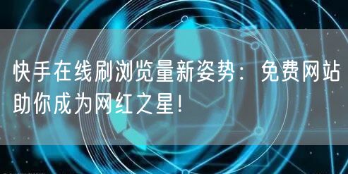 快手在线刷浏览量新姿势：免费网站助你成为网红之星！