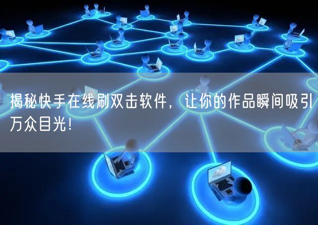 揭秘快手在线刷双击软件，让你的作品瞬间吸引万众目光！