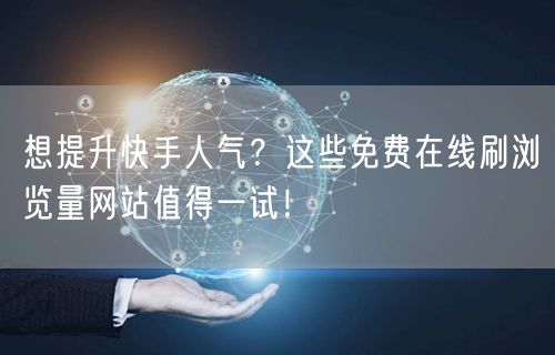 想提升快手人气？这些免费在线刷浏览量网站值得一试！