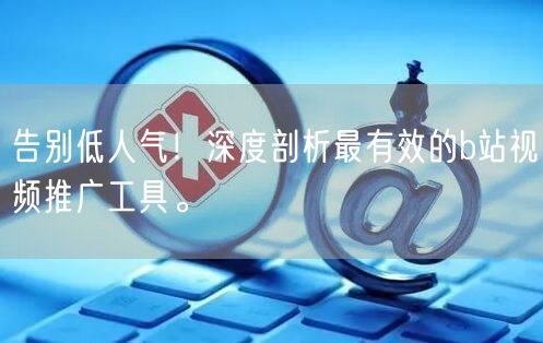 告别低人气！深度剖析最有效的b站视频推广工具。