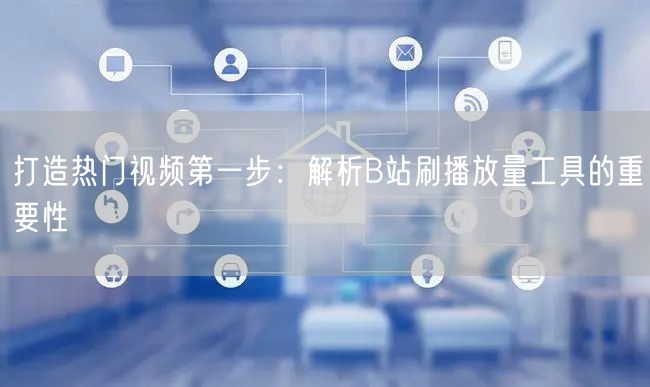 打造热门视频第一步：解析B站刷播放量工具的重要性