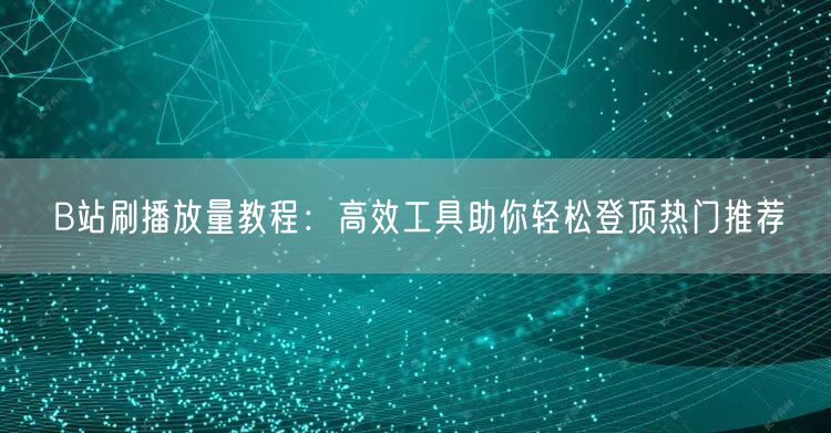 B站刷播放量教程：高效工具助你轻松登顶热门推荐