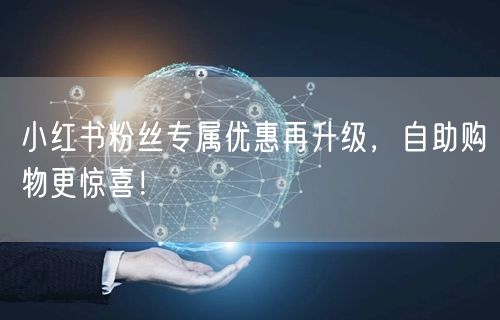 小红书粉丝专属优惠再升级，自助购物更惊喜！