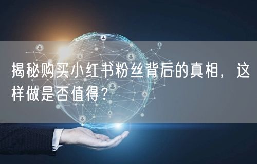 揭秘购买小红书粉丝背后的真相，这样做是否值得？