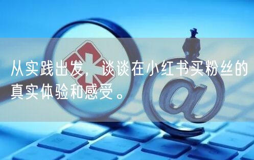 从实践出发，谈谈在小红书买粉丝的真实体验和感受。