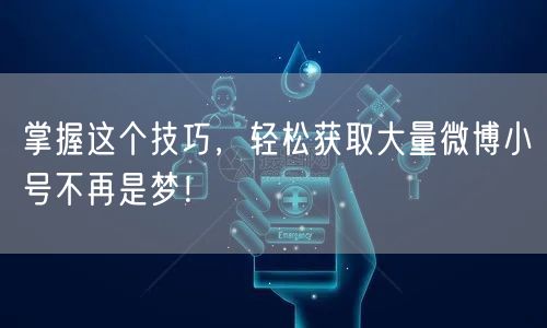 掌握这个技巧，轻松获取大量微博小号不再是梦！