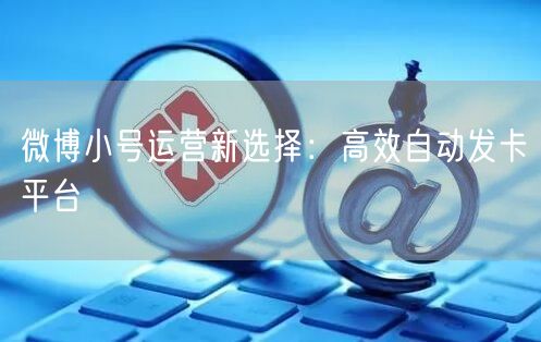 微博小号运营新选择：高效自动发卡平台