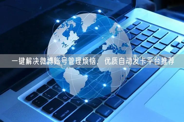 一键解决微博账号管理烦恼，优质自动发卡平台推荐