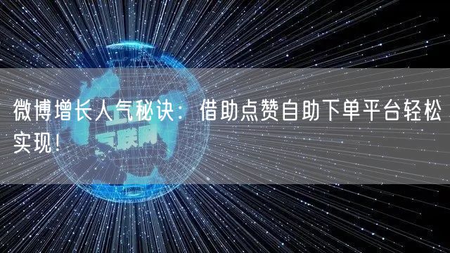 微博增长人气秘诀：借助点赞自助下单平台轻松实现！