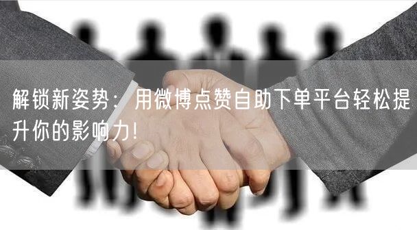 解锁新姿势：用微博点赞自助下单平台轻松提升你的影响力！