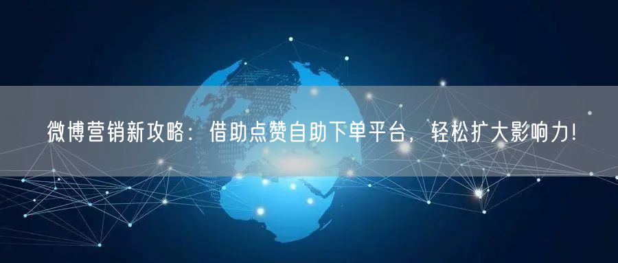微博营销新攻略：借助点赞自助下单平台，轻松扩大影响力！