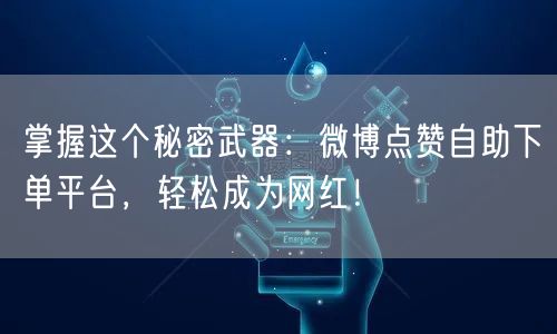 掌握这个秘密武器：微博点赞自助下单平台，轻松成为网红！