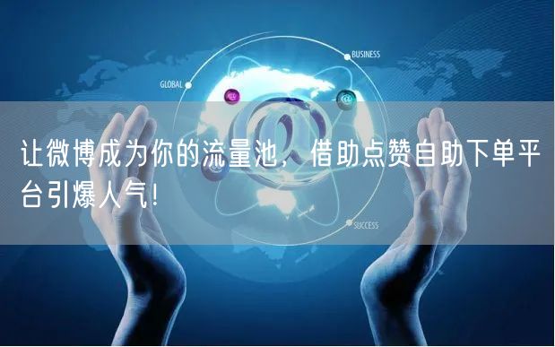 让微博成为你的流量池，借助点赞自助下单平台引爆人气！