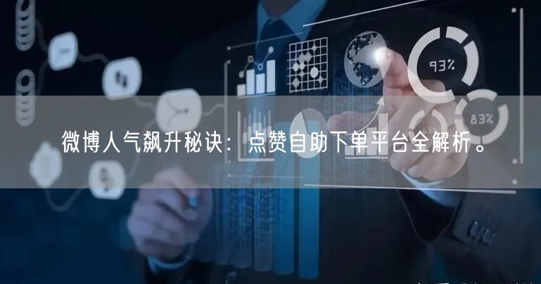 微博人气飙升秘诀：点赞自助下单平台全解析。