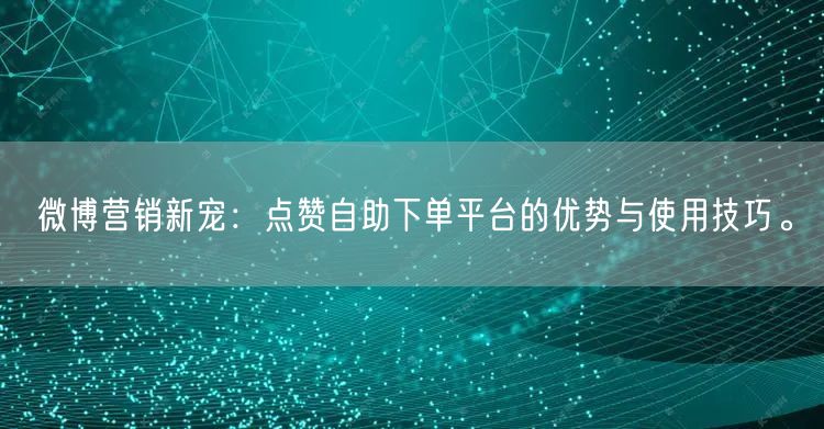 微博营销新宠：点赞自助下单平台的优势与使用技巧。
