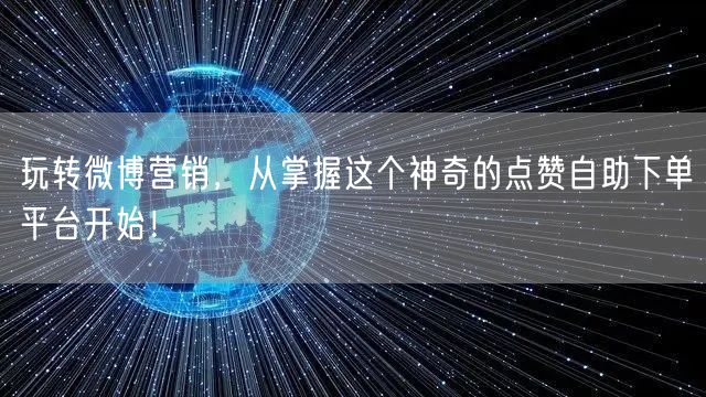 玩转微博营销，从掌握这个神奇的点赞自助下单平台开始！