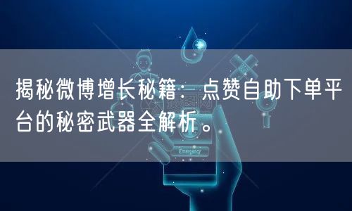 揭秘微博增长秘籍：点赞自助下单平台的秘密武器全解析。